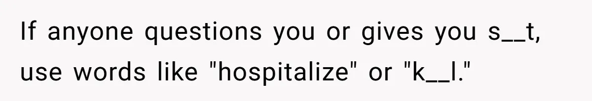 If anyone questions you or gives you s__t, use words like "hospitalize" or "k__l."