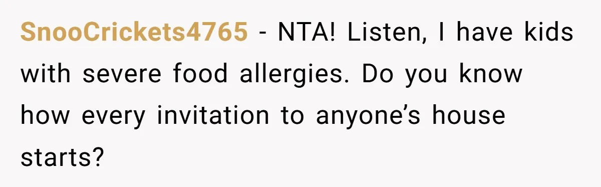 SnooCrickets4765 − NTA! Listen, I have kids with severe food allergies. Do you know how every invitation to anyone’s house starts?