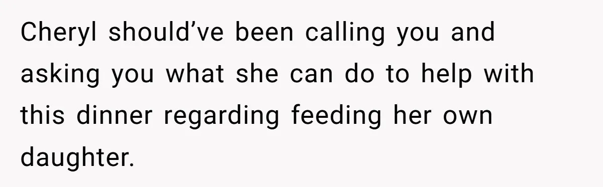 Cheryl should’ve been calling you and asking you what she can do to help with this dinner regarding feeding her own daughter.