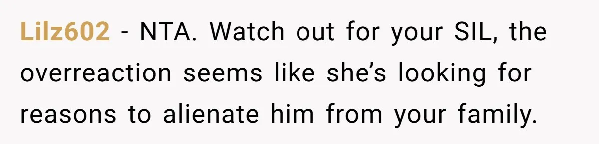 Lilz602 − NTA. Watch out for your SIL, the overreaction seems like she’s looking for reasons to alienate him from your family.