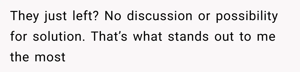 They just left? No discussion or possibility for solution. That’s what stands out to me the most