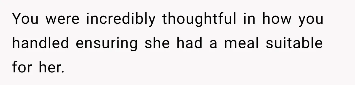 You were incredibly thoughtful in how you handled ensuring she had a meal suitable for her.