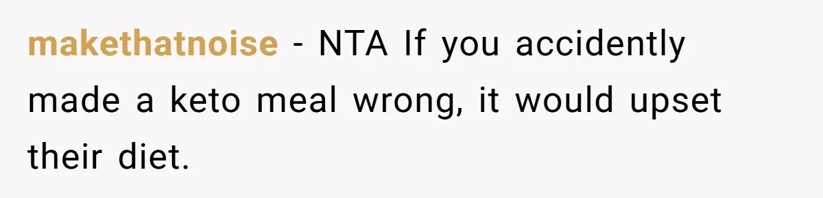 makethatnoise − NTA If you accidently made a keto meal wrong, it would upset their diet.