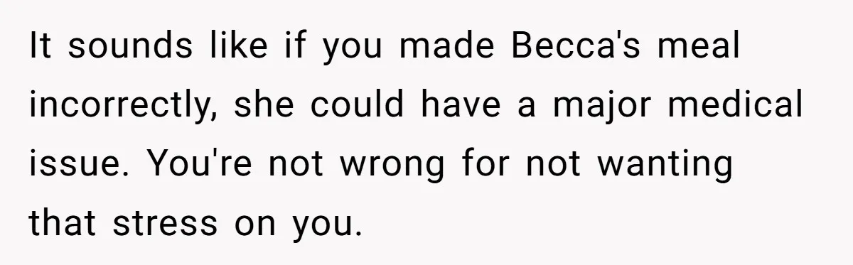 It sounds like if you made Becca's meal incorrectly, she could have a major medical issue. You're not wrong for not wanting that stress on you.