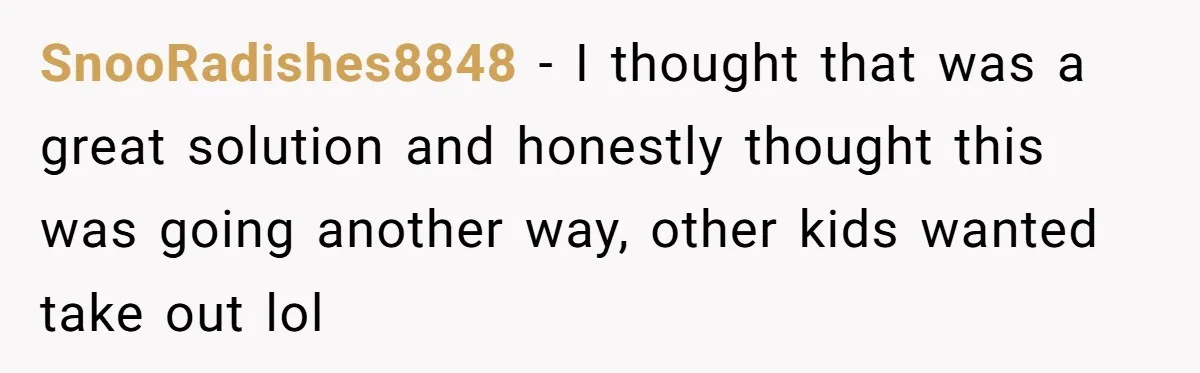 SnooRadishes8848 − I thought that was a great solution and honestly thought this was going another way, other kids wanted take out lol