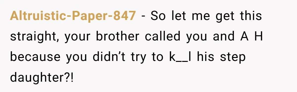 Altruistic-Paper-847 − So let me get this straight, your brother called you and A H because you didn’t try to k__l his step daughter?!
