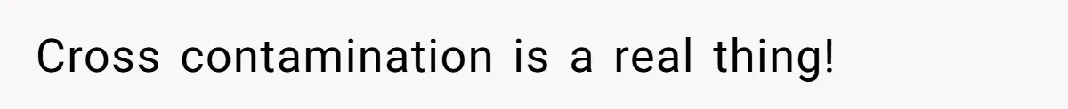 Cross contamination is a real thing!