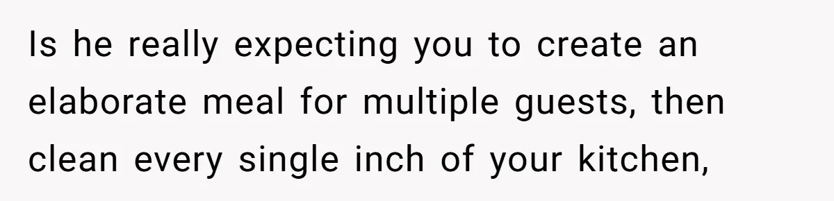 Is he really expecting you to create an elaborate meal for multiple guests, then clean every single inch of your kitchen,