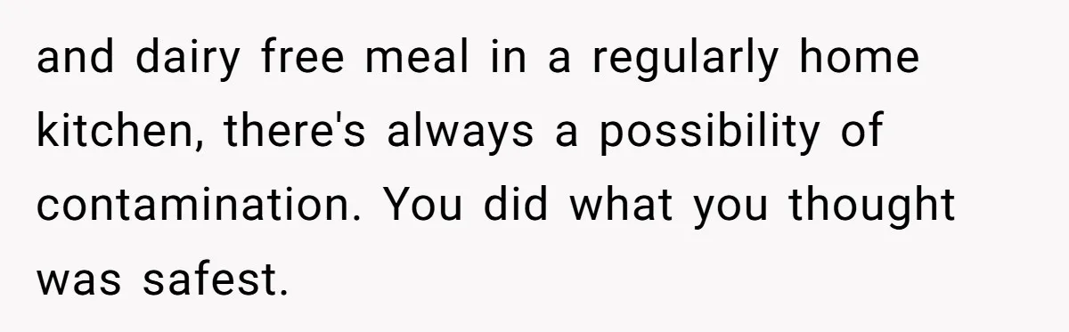 and dairy free meal in a regularly home kitchen, there's always a possibility of contamination. You did what you thought was safest.