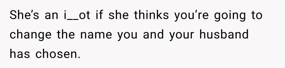 She’s an i__ot if she thinks you’re going to change the name you and your husband has chosen.