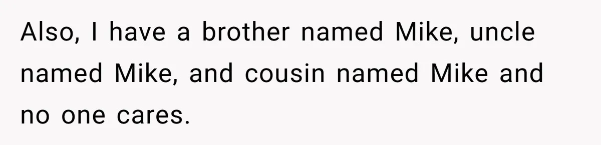 Also, I have a brother named Mike, uncle named Mike, and cousin named Mike and no one cares.