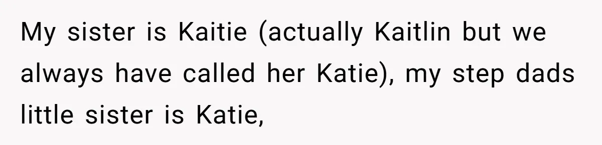 My sister is Kaitie (actually Kaitlin but we always have called her Katie), my step dads little sister is Katie,