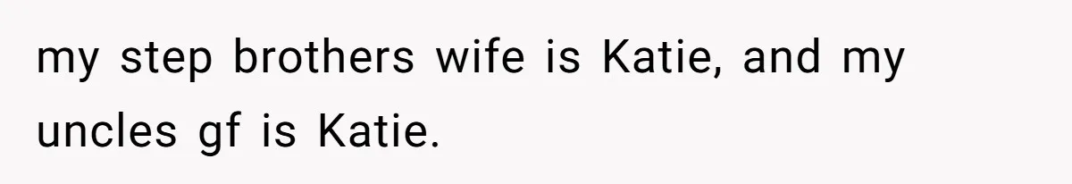 my step brothers wife is Katie, and my uncles gf is Katie.