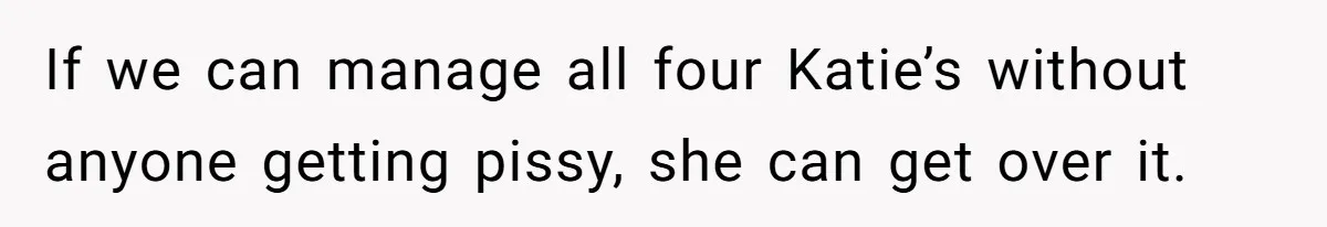 If we can manage all four Katie’s without anyone getting pissy, she can get over it.