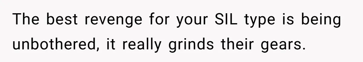 The best revenge for your SIL type is being unbothered, it really grinds their gears.