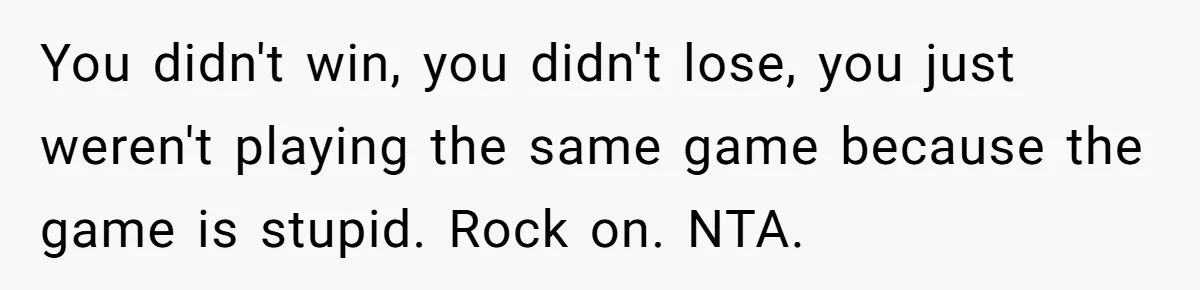 You didn't win, you didn't lose, you just weren't playing the same game because the game is stupid. Rock on. NTA.