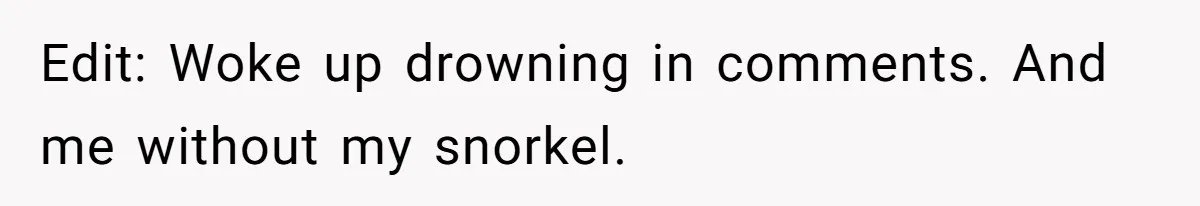 Edit: Woke up drowning in comments. And me without my snorkel.