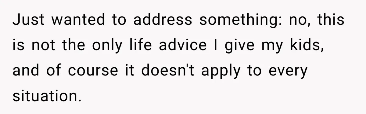 Just wanted to address something: no, this is not the only life advice I give my kids, and of course it doesn't apply to every situation.