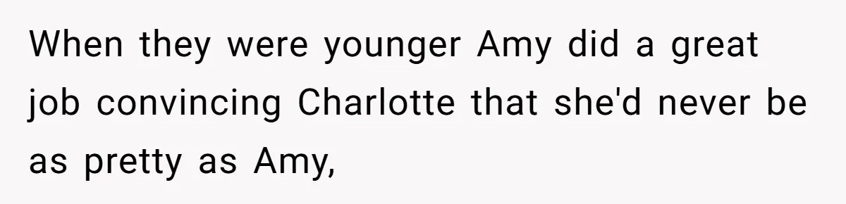 When they were younger Amy did a great job convincing Charlotte that she'd never be as pretty as Amy,