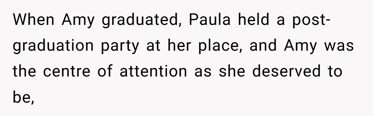 When Amy graduated, Paula held a post-graduation party at her place, and Amy was the centre of attention as she deserved to be,