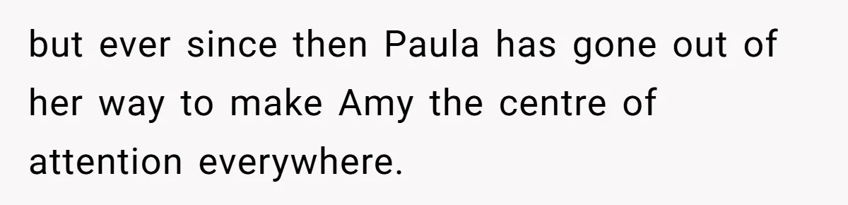 but ever since then Paula has gone out of her way to make Amy the centre of attention everywhere.
