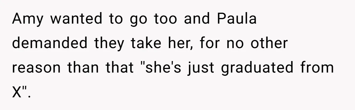 Amy wanted to go too and Paula demanded they take her, for no other reason than that ''she's just graduated from X''.