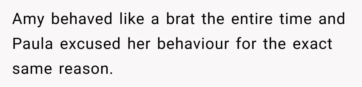 Amy behaved like a brat the entire time and Paula excused her behaviour for the exact same reason.