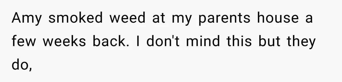 Amy smoked weed at my parents house a few weeks back. I don't mind this but they do,