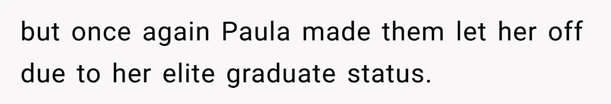 but once again Paula made them let her off due to her elite graduate status.