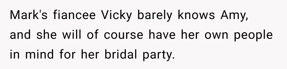Mark's fiancee Vicky barely knows Amy, and she will of course have her own people in mind for her bridal party.