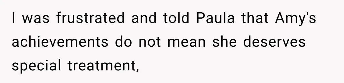 I was frustrated and told Paula that Amy's achievements do not mean she deserves special treatment,