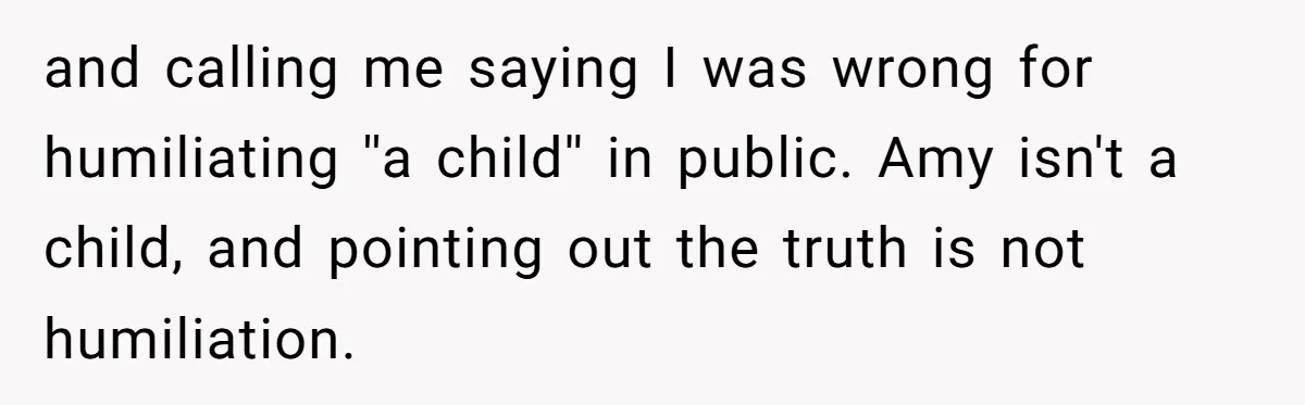 and calling me saying I was wrong for humiliating ''a child'' in public. Amy isn't a child, and pointing out the truth is not humiliation.