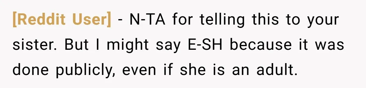 [Reddit User] − N-TA for telling this to your sister. But I might say E-SH because it was done publicly, even if she is an adult.