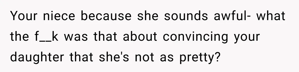 Your niece because she sounds awful- what the f__k was that about convincing your daughter that she's not as pretty?