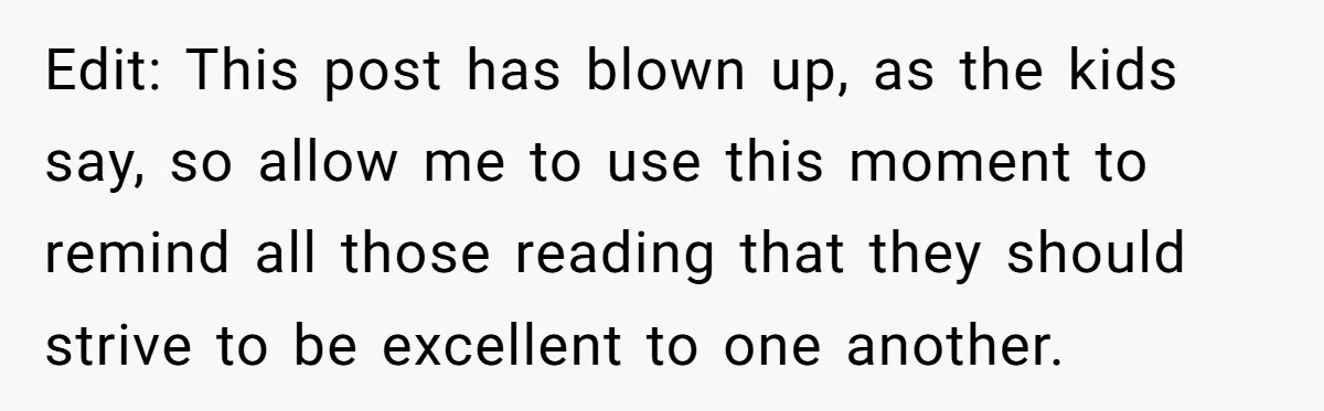 Edit: This post has blown up, as the kids say, so allow me to use this moment to remind all those reading that they should strive to be excellent to...