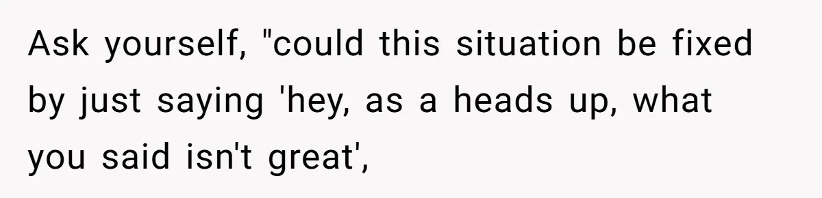 Ask yourself, "could this situation be fixed by just saying 'hey, as a heads up, what you said isn't great',