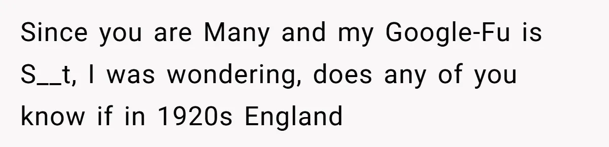 Since you are Many and my Google-Fu is S__t, I was wondering, does any of you know if in 1920s England