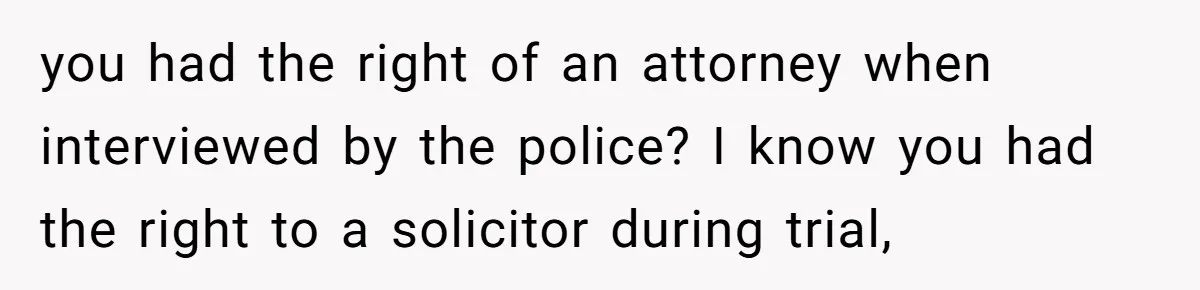 you had the right of an attorney when interviewed by the police? I know you had the right to a solicitor during trial,