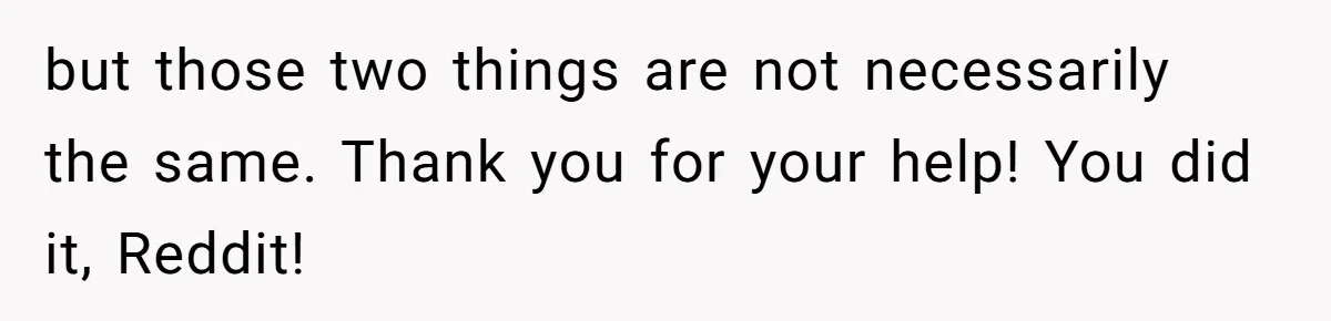 but those two things are not necessarily the same. Thank you for your help! You did it, Reddit!