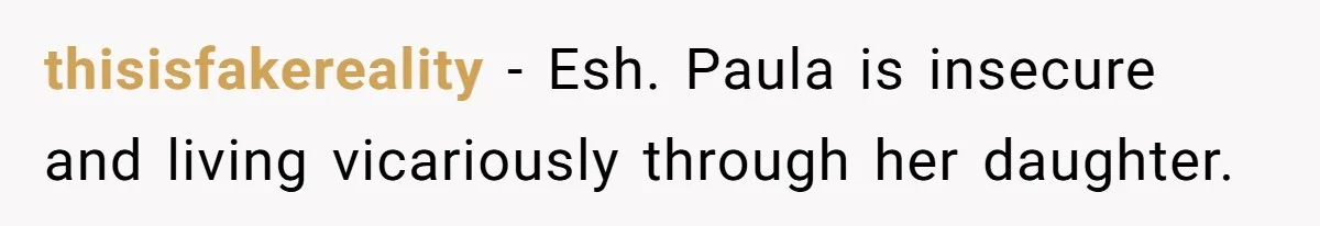 thisisfakereality − Esh. Paula is insecure and living vicariously through her daughter.