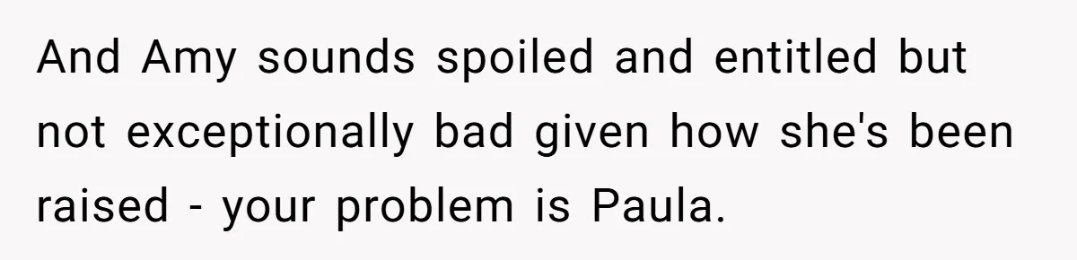 And Amy sounds spoiled and entitled but not exceptionally bad given how she's been raised - your problem is Paula.