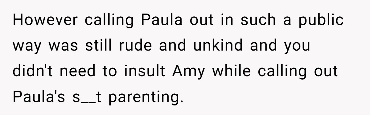 However calling Paula out in such a public way was still rude and unkind and you didn't need to insult Amy while calling out Paula's s__t parenting.