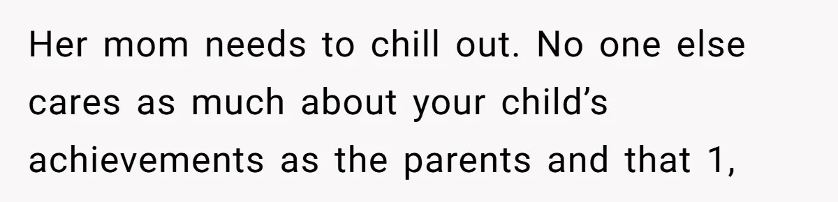 Her mom needs to chill out. No one else cares as much about your child’s achievements as the parents and that 1,