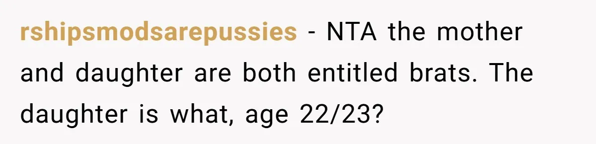 rshipsmodsarepussies − NTA the mother and daughter are both entitled brats. The daughter is what, age 22/23?