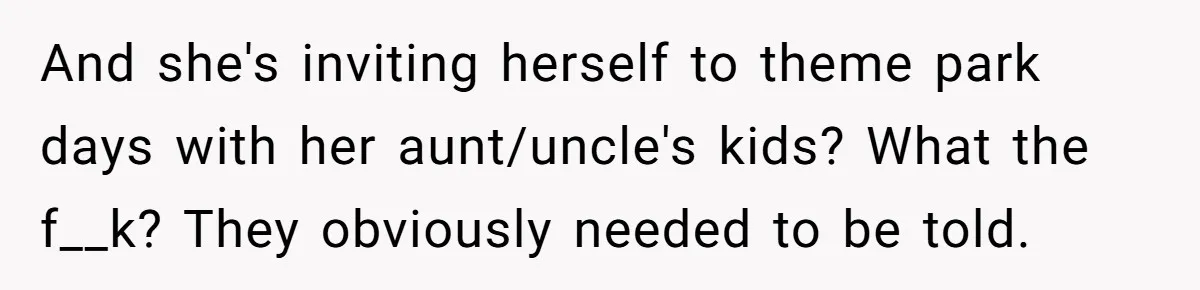 And she's inviting herself to theme park days with her aunt/uncle's kids? What the f__k? They obviously needed to be told.