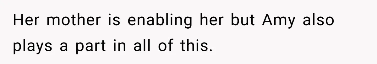 Her mother is enabling her but Amy also plays a part in all of this.
