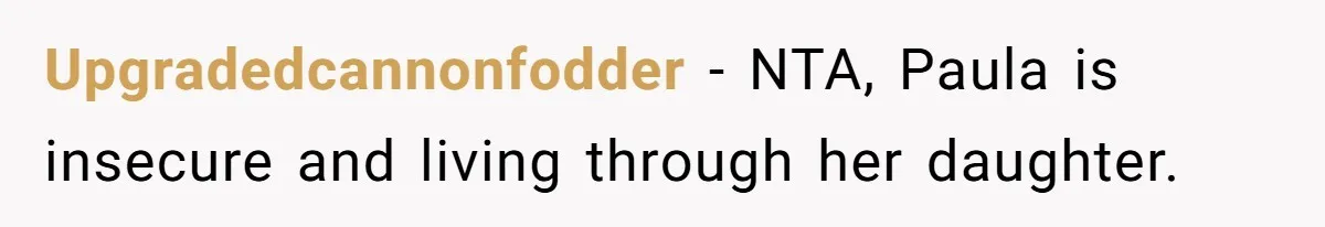Upgradedcannonfodder − NTA, Paula is insecure and living through her daughter.