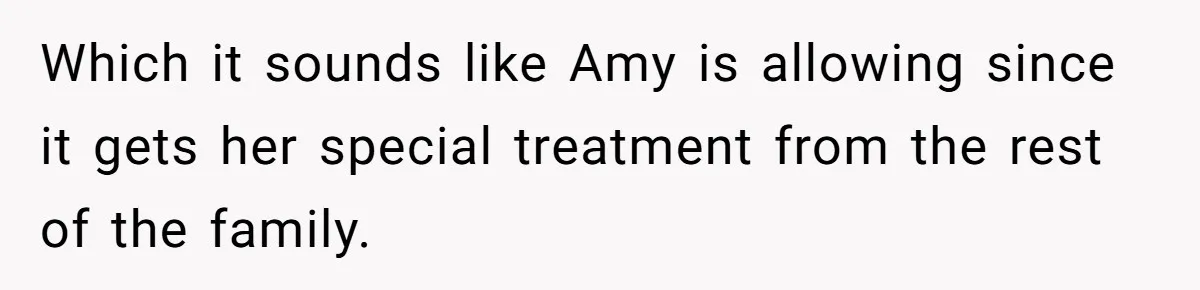 Which it sounds like Amy is allowing since it gets her special treatment from the rest of the family.