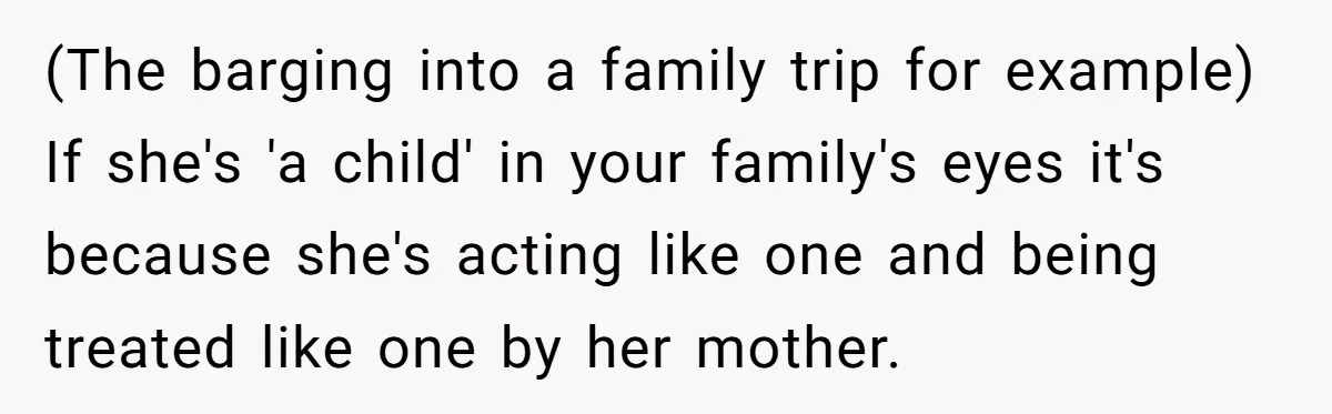 (The barging into a family trip for example) If she's 'a child' in your family's eyes it's because she's acting like one and being treated like one by her mother.