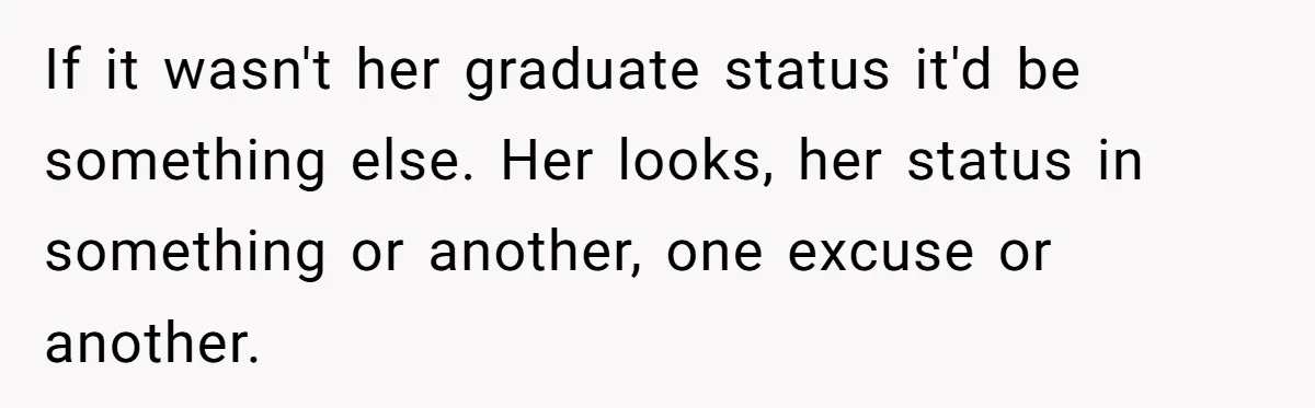 If it wasn't her graduate status it'd be something else. Her looks, her status in something or another, one excuse or another.